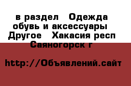  в раздел : Одежда, обувь и аксессуары » Другое . Хакасия респ.,Саяногорск г.